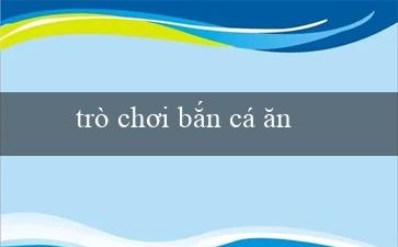 trò chơi bắn cá ăn tiền(Tạo ra trò chơi xúc xắc đĩa trực tuyến)