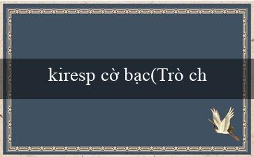 kiresp cờ bạc(Trò chơi xóc đĩa trực tuyến tại Việt Nam)