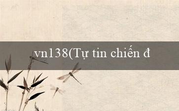 vn138(Tự tin chiến đấu vì phần thưởng lớn.)